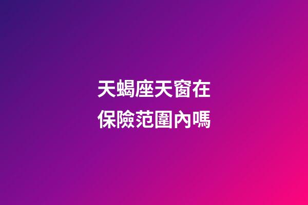 天蝎座天窗在保險范圍內嗎-第1張-星座運勢-玄機派