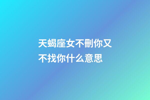 天蝎座女不刪你又不找你什么意思-第1張-星座運勢-玄機派