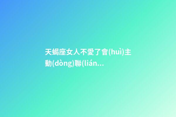 天蝎座女人不愛了會(huì)主動(dòng)聯(lián)系嗎-第1張-星座運(yùn)勢-玄機(jī)派