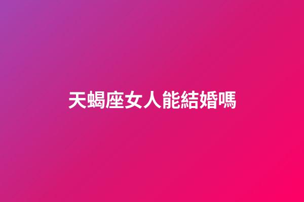 天蝎座女人能結婚嗎-第1張-星座運勢-玄機派