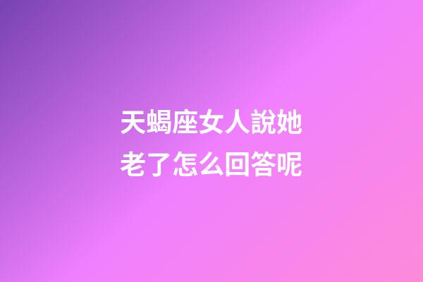 天蝎座女人說她老了怎么回答呢