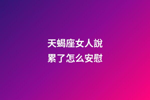 天蝎座女人說累了怎么安慰-第1張-星座運勢-玄機派