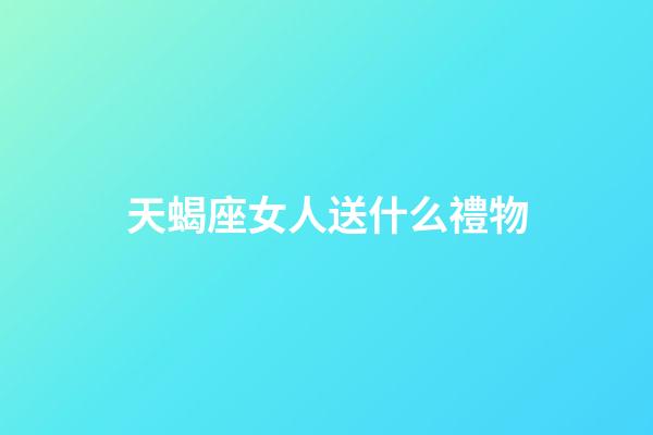 天蝎座女人送什么禮物-第1張-星座運勢-玄機派