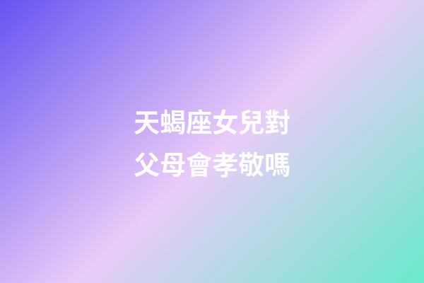 天蝎座女兒對父母會孝敬嗎-第1張-星座運勢-玄機派