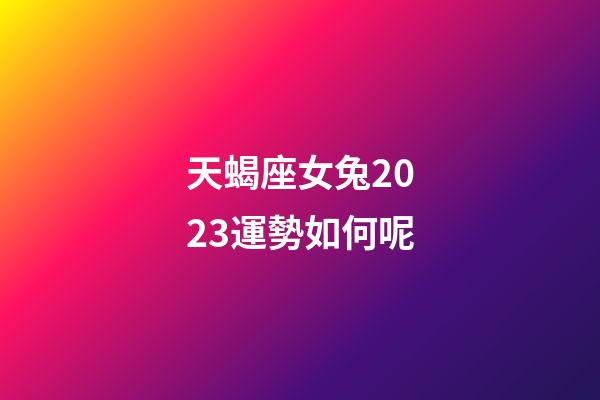 天蝎座女兔2023運勢如何呢-第1張-星座運勢-玄機派