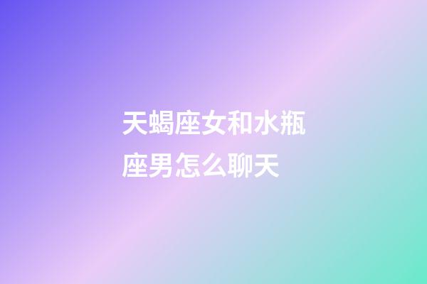 天蝎座女和水瓶座男怎么聊天-第1張-星座運勢-玄機派