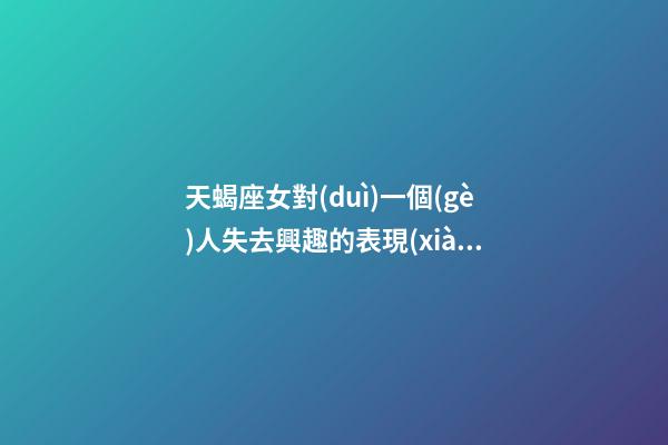 天蝎座女對(duì)一個(gè)人失去興趣的表現(xiàn)-第1張-星座運(yùn)勢(shì)-玄機(jī)派