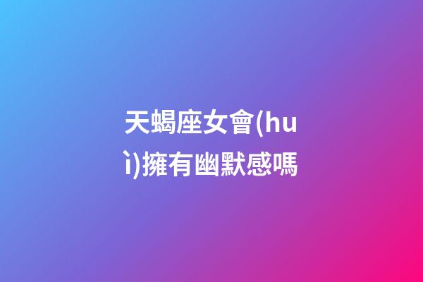 天蝎座女會(huì)擁有幽默感嗎-第1張-星座運(yùn)勢(shì)-玄機(jī)派