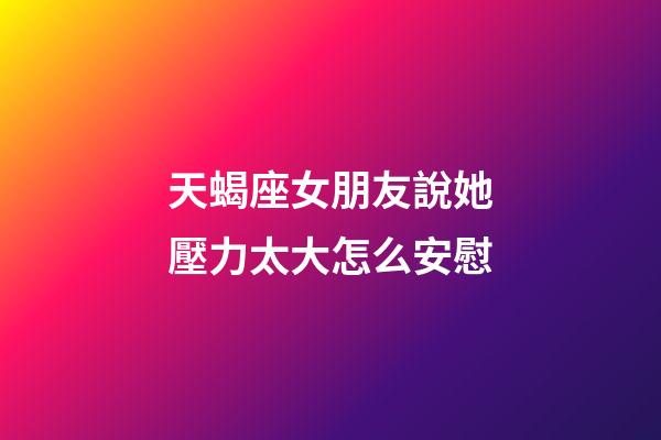天蝎座女朋友說她壓力太大怎么安慰-第1張-星座運勢-玄機派