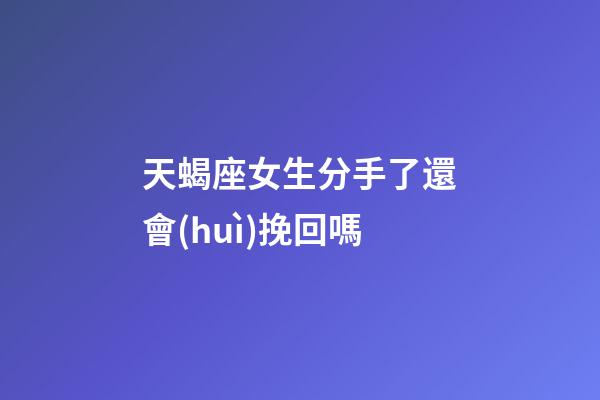 天蝎座女生分手了還會(huì)挽回嗎-第1張-星座運(yùn)勢(shì)-玄機(jī)派