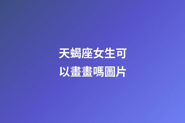 天蝎座女生可以畫畫嗎圖片-第1張-星座運(yùn)勢(shì)-玄機(jī)派
