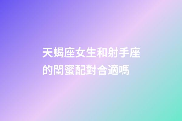 天蝎座女生和射手座的閨蜜配對合適嗎-第1張-星座運勢-玄機派