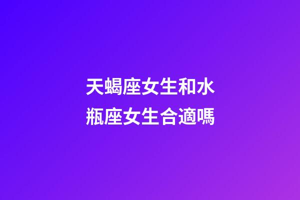 天蝎座女生和水瓶座女生合適嗎-第1張-星座運(yùn)勢(shì)-玄機(jī)派