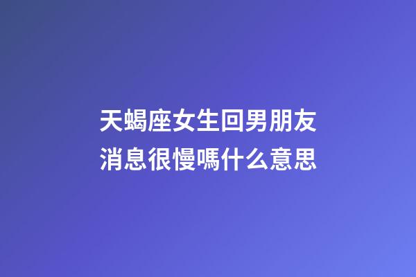 天蝎座女生回男朋友消息很慢嗎什么意思-第1張-星座運勢-玄機派
