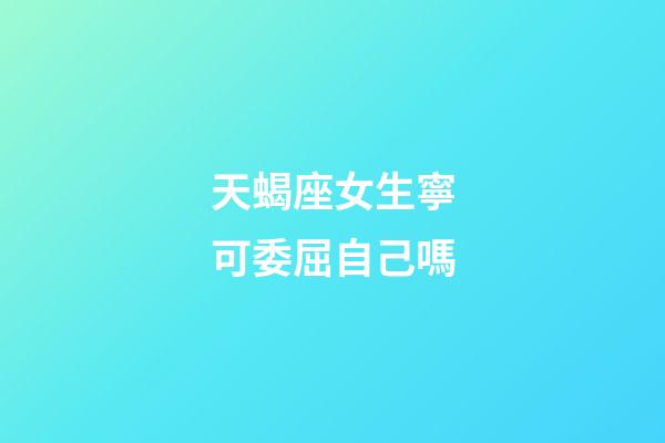 天蝎座女生寧可委屈自己嗎-第1張-星座運勢-玄機派