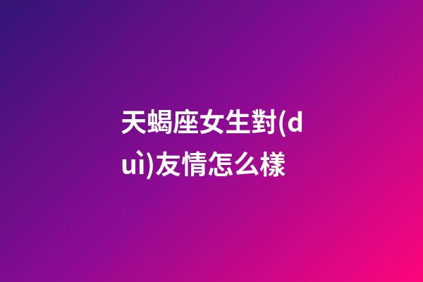 天蝎座女生對(duì)友情怎么樣-第1張-星座運(yùn)勢(shì)-玄機(jī)派