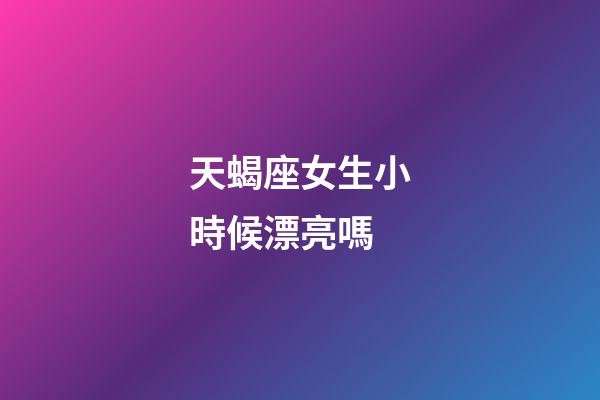 天蝎座女生小時候漂亮嗎-第1張-星座運勢-玄機派