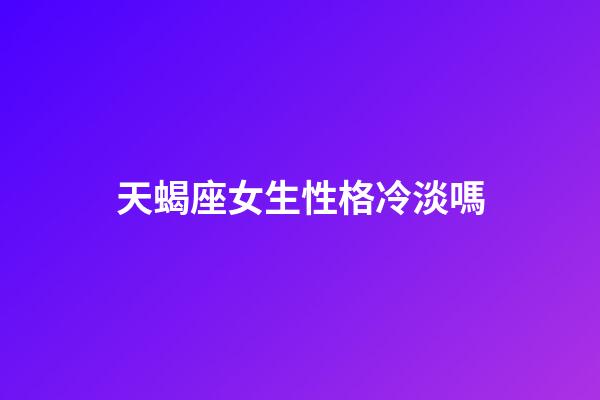 天蝎座女生性格冷淡嗎-第1張-星座運勢-玄機派