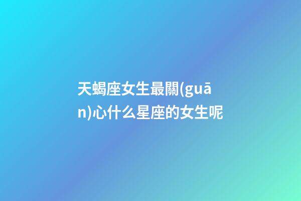 天蝎座女生最關(guān)心什么星座的女生呢-第1張-星座運(yùn)勢(shì)-玄機(jī)派