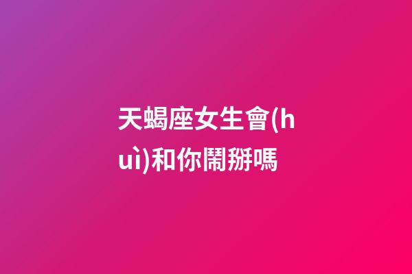 天蝎座女生會(huì)和你鬧掰嗎-第1張-星座運(yùn)勢(shì)-玄機(jī)派