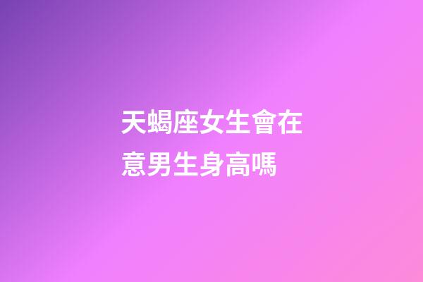 天蝎座女生會在意男生身高嗎-第1張-星座運勢-玄機派