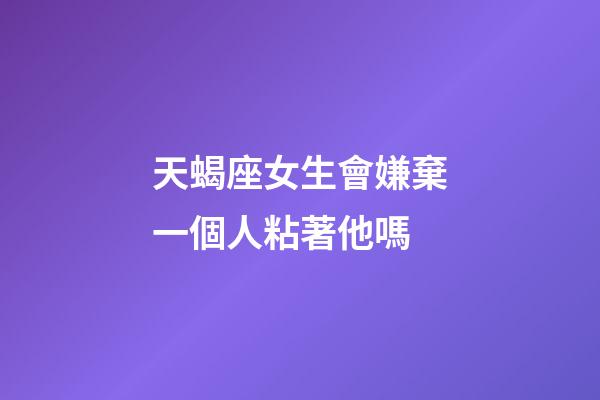 天蝎座女生會嫌棄一個人粘著他嗎-第1張-星座運勢-玄機派