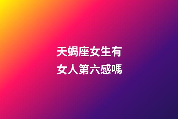 天蝎座女生有女人第六感嗎-第1張-星座運勢-玄機派