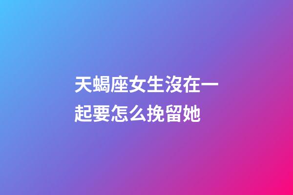 天蝎座女生沒在一起要怎么挽留她