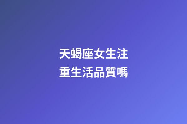 天蝎座女生注重生活品質嗎-第1張-星座運勢-玄機派