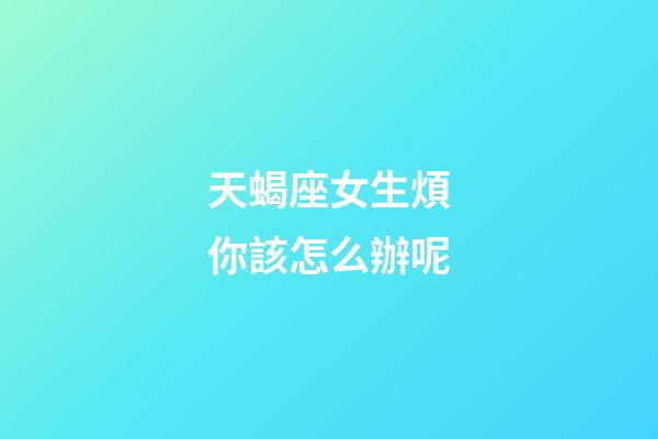 天蝎座女生煩你該怎么辦呢-第1張-星座運勢-玄機派