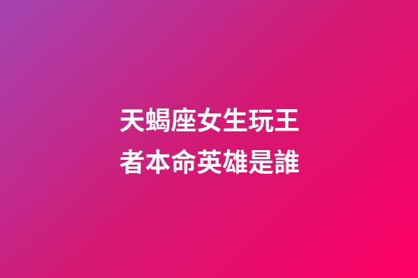 天蝎座女生玩王者本命英雄是誰-第1張-星座運勢-玄機派