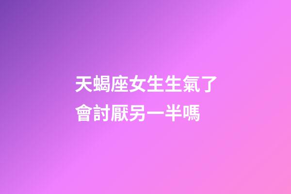 天蝎座女生生氣了會討厭另一半嗎-第1張-星座運(yùn)勢-玄機(jī)派