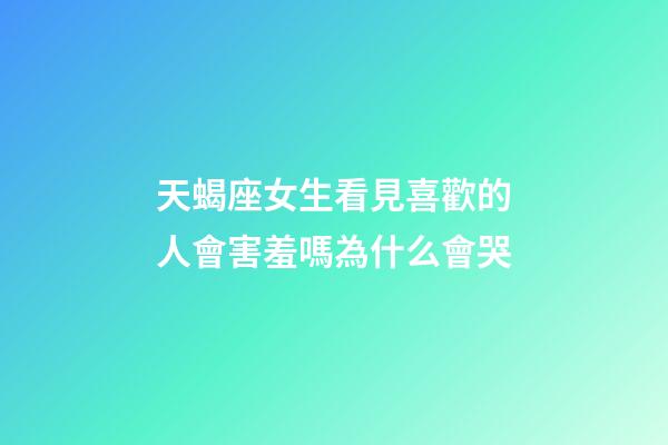 天蝎座女生看見喜歡的人會害羞嗎為什么會哭-第1張-星座運勢-玄機派