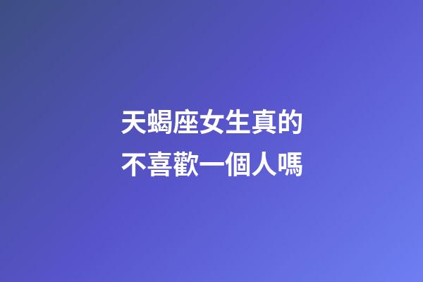 天蝎座女生真的不喜歡一個人嗎-第1張-星座運勢-玄機派