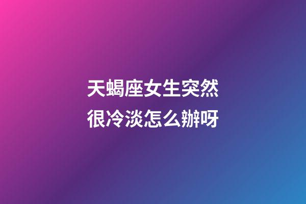 天蝎座女生突然很冷淡怎么辦呀-第1張-星座運勢-玄機派