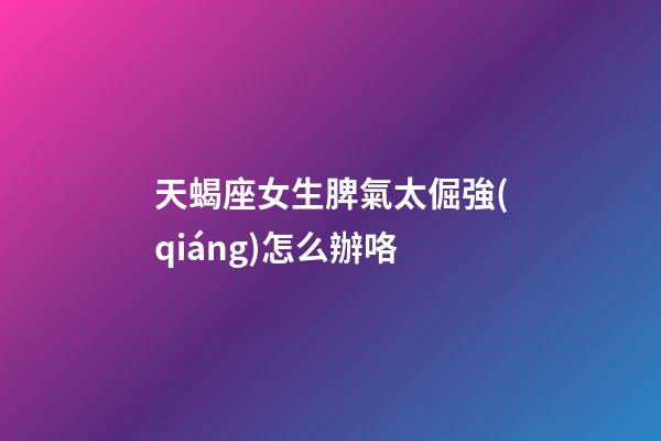 天蝎座女生脾氣太倔強(qiáng)怎么辦咯-第1張-星座運(yùn)勢(shì)-玄機(jī)派