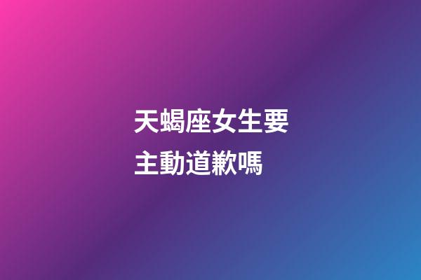 天蝎座女生要主動道歉嗎-第1張-星座運勢-玄機派