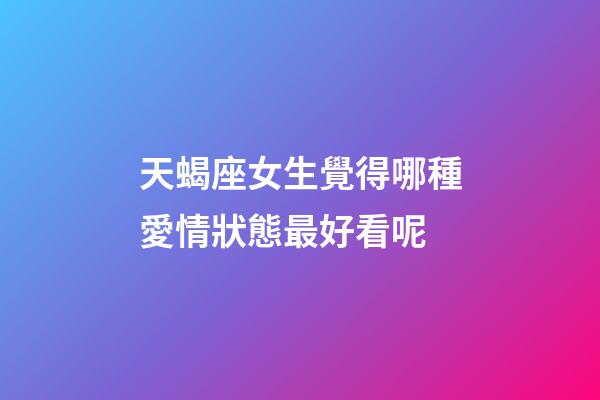 天蝎座女生覺得哪種愛情狀態最好看呢-第1張-星座運勢-玄機派