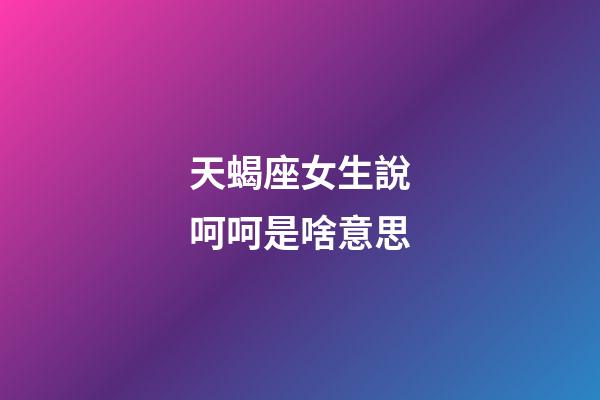 天蝎座女生說呵呵是啥意思-第1張-星座運(yùn)勢(shì)-玄機(jī)派