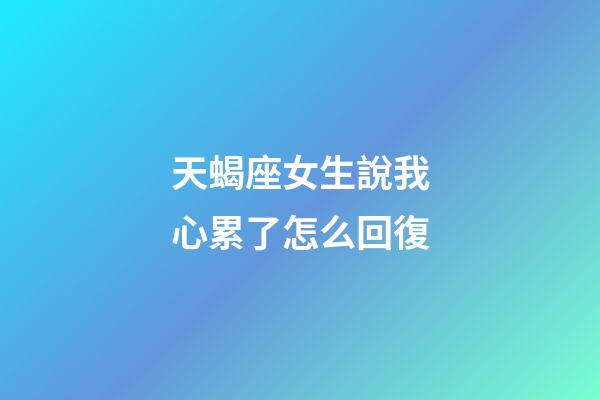 天蝎座女生說我心累了怎么回復-第1張-星座運勢-玄機派