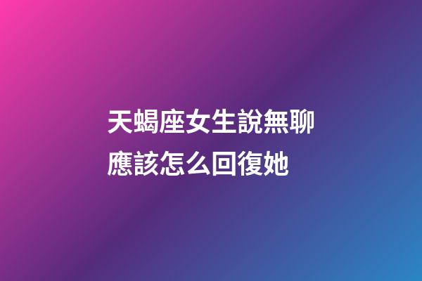 天蝎座女生說無聊應該怎么回復她-第1張-星座運勢-玄機派