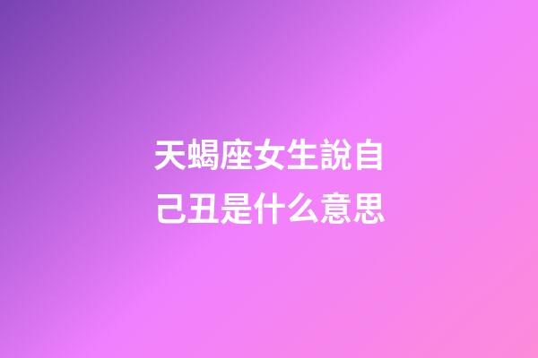 天蝎座女生說自己丑是什么意思-第1張-星座運勢-玄機派