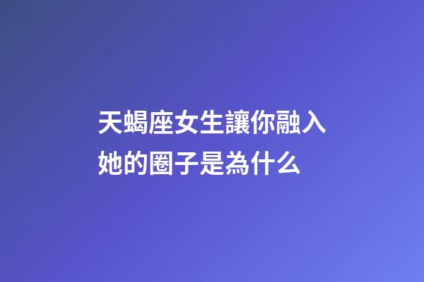 天蝎座女生讓你融入她的圈子是為什么-第1張-星座運勢-玄機派