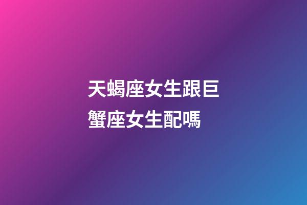 天蝎座女生跟巨蟹座女生配嗎-第1張-星座運(yùn)勢(shì)-玄機(jī)派