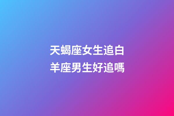 天蝎座女生追白羊座男生好追嗎-第1張-星座運勢-玄機派