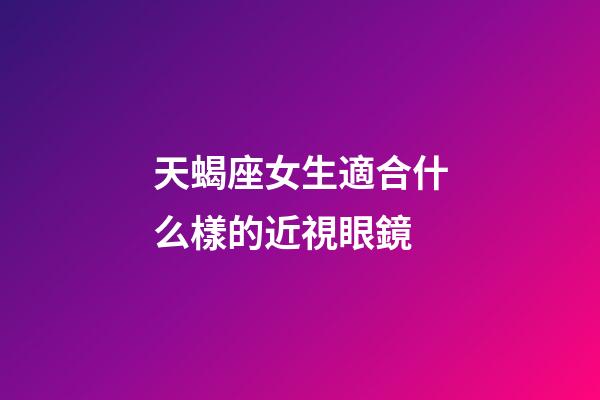 天蝎座女生適合什么樣的近視眼鏡-第1張-星座運(yùn)勢-玄機(jī)派