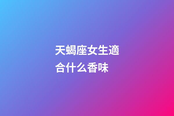 天蝎座女生適合什么香味-第1張-星座運勢-玄機派