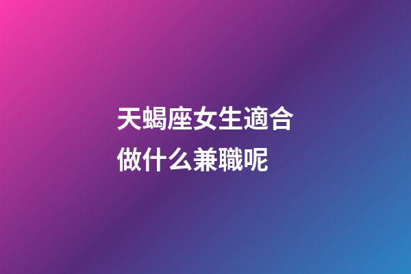 天蝎座女生適合做什么兼職呢