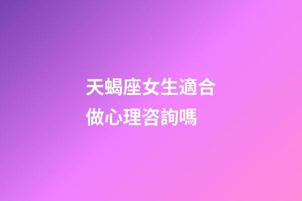 天蝎座女生適合做心理咨詢嗎