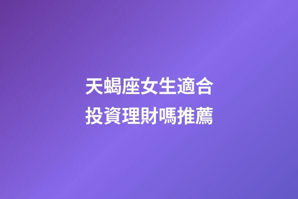 天蝎座女生適合投資理財嗎推薦-第1張-星座運勢-玄機派